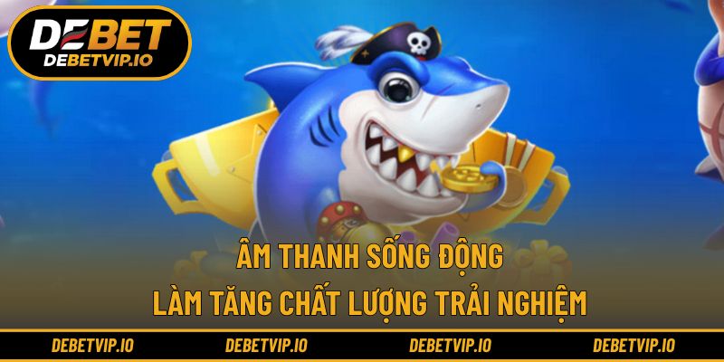 Âm thanh sống động làm tăng chất lượng trải nghiệm