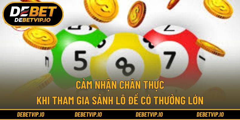 Cảm nhận chân thực khi tham gia sảnh lô đề có thưởng lớn
