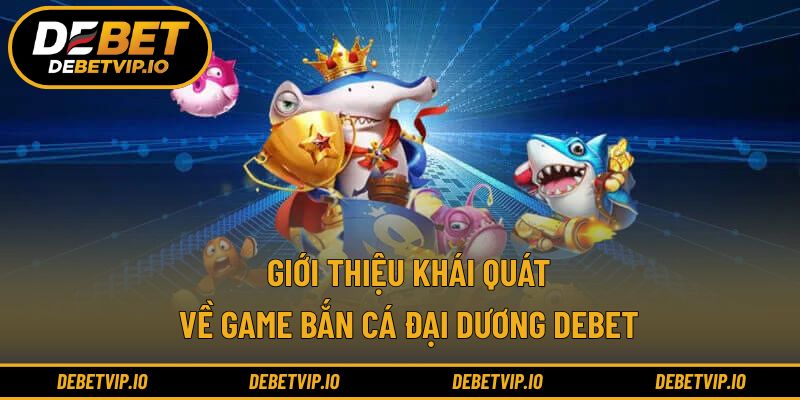 Giới thiệu khái quát về game bắn cá đại dương Debet