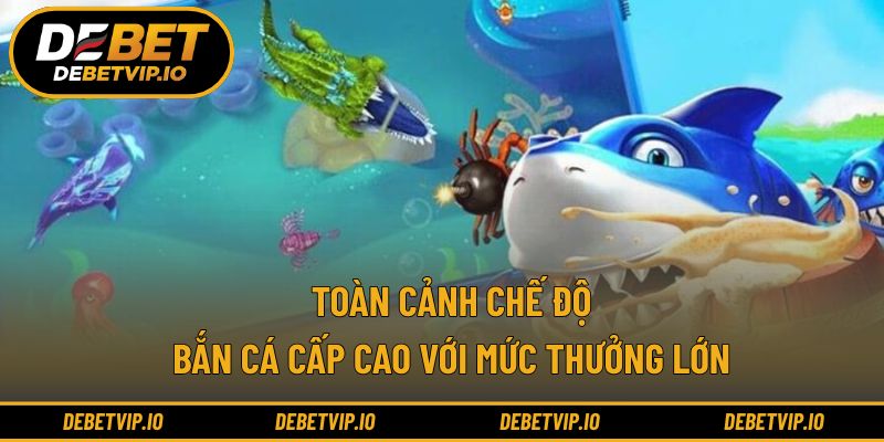 Toàn cảnh chế độ bắn cá cấp cao với mức thưởng lớn