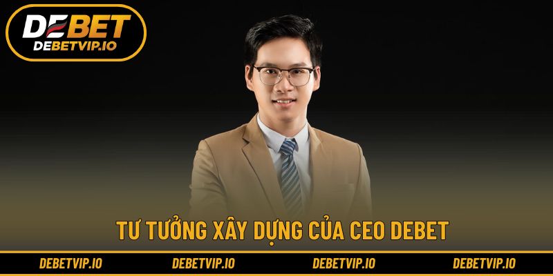 Tư tưởng xây dựng của CEO Debet